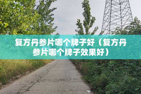 复方丹参片哪个牌子好（复方丹参片哪个牌子效果好）