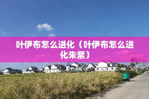 叶伊布怎么进化（叶伊布怎么进化朱紫）