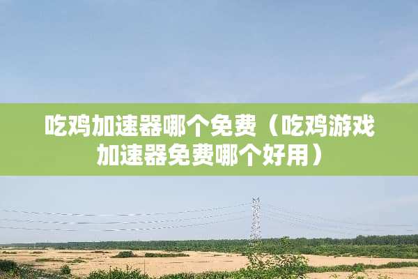 吃鸡加速器哪个免费（吃鸡游戏加速器免费哪个好用）