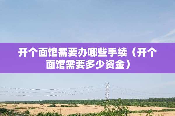 开个面馆需要办哪些手续（开个面馆需要多少资金）