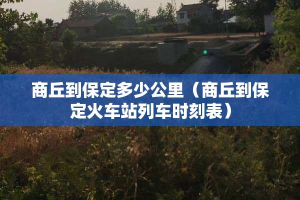 商丘到保定多少公里（商丘到保定火车站列车时刻表）