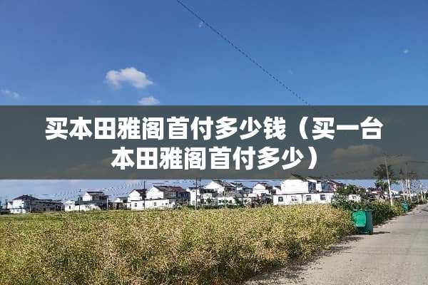 买本田雅阁首付多少钱（买一台本田雅阁首付多少）