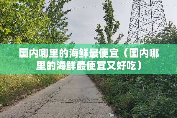 国内哪里的海鲜最便宜（国内哪里的海鲜最便宜又好吃）
