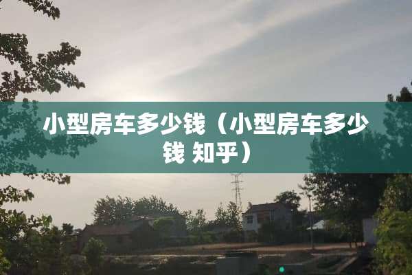 小型房车多少钱（小型房车多少钱 知乎）