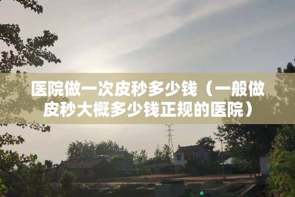 医院做一次皮秒多少钱（一般做皮秒大概多少钱正规的医院）