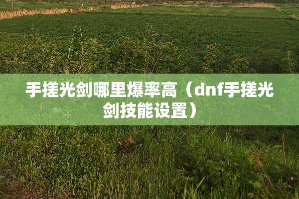 手搓光剑哪里爆率高（dnf手搓光剑技能设置）