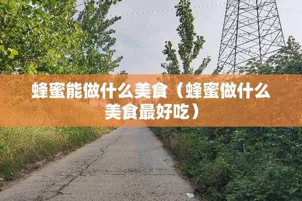 蜂蜜能做什么美食（蜂蜜做什么美食最好吃）