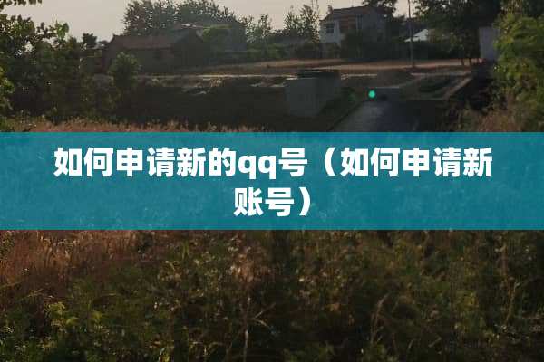 如何申请新的qq号（如何申请新账号）