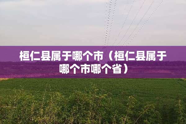桓仁县属于哪个市（桓仁县属于哪个市哪个省）