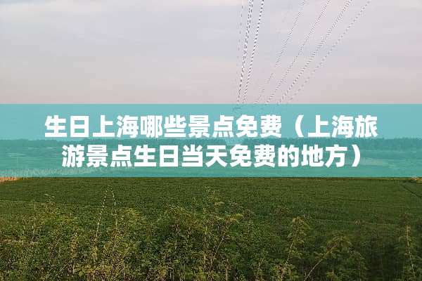 生日上海哪些景点免费（上海旅游景点生日当天免费的地方）