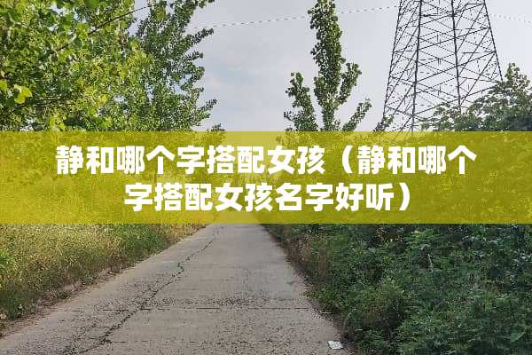静和哪个字搭配女孩（静和哪个字搭配女孩名字好听）