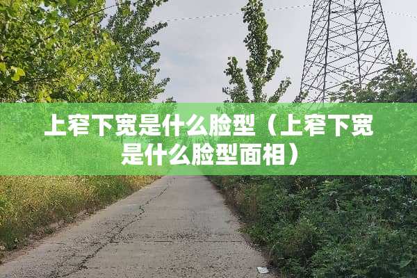 上窄下宽是什么脸型（上窄下宽是什么脸型面相）