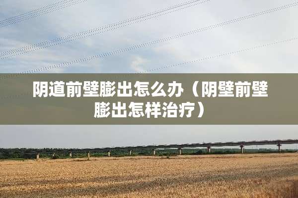 *道前壁膨出怎么办（*壁前壁膨出怎样治疗）