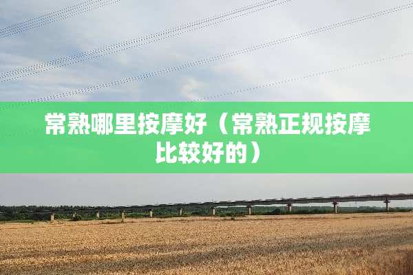 常熟哪里按摩好（常熟正规按摩比较好的）