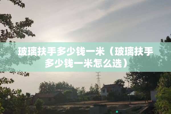 玻璃扶手多少钱一米（玻璃扶手多少钱一米怎么选）