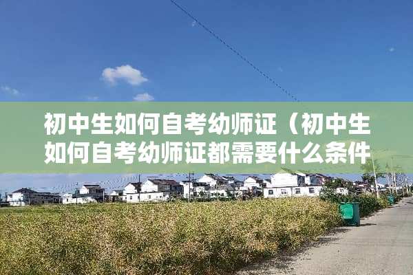 初中生如何自考幼师证（初中生如何自考幼师证都需要什么条件）