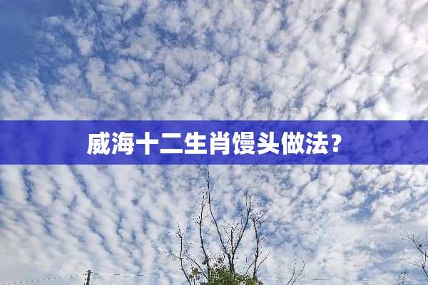 威海十二生肖馒头做法？