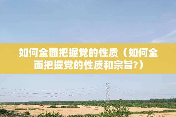 如何全面把握*的性质（如何全面把握*的性质和宗旨?）