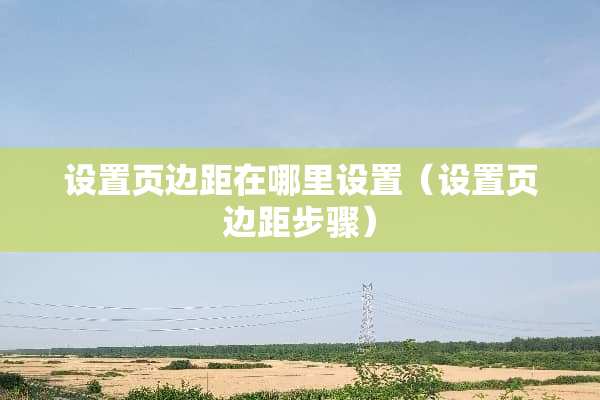 设置页边距在哪里设置（设置页边距步骤）