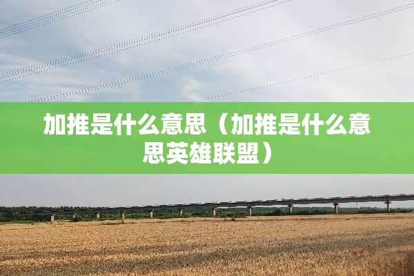 加推是什么意思（加推是什么意思英雄联盟）