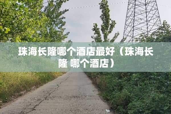 珠海长隆哪个酒店最好（珠海长隆 哪个酒店）