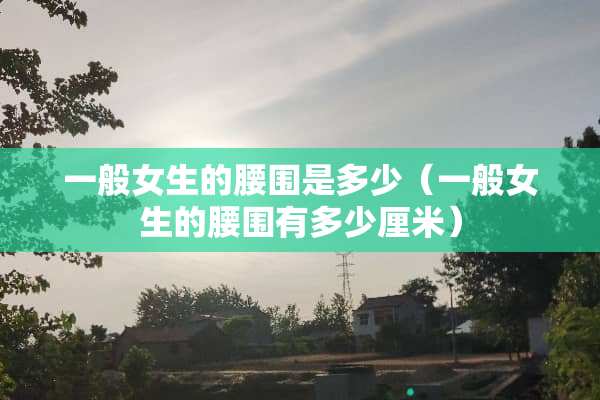 一般女生的腰围是多少（一般女生的腰围有多少厘米）