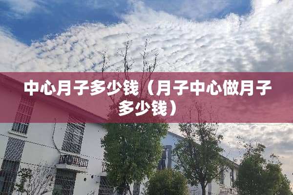 中心月子多少钱（月子中心做月子多少钱）