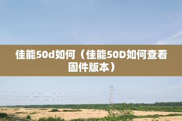 佳能50d如何（佳能50D如何查看固件版本）
