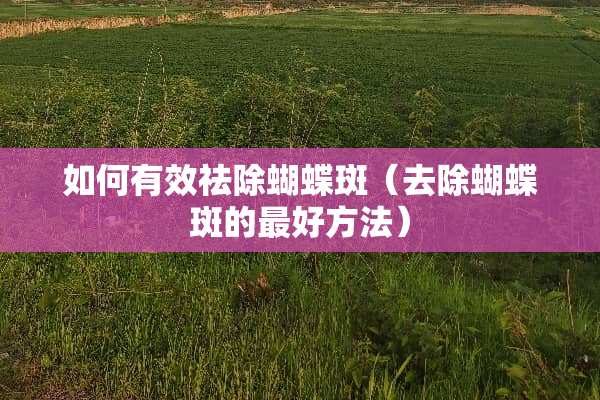 如何有效祛除蝴蝶斑（去除蝴蝶斑的最好方法）