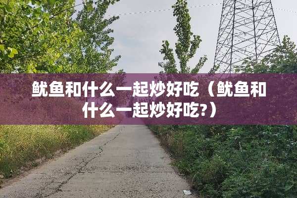 鱿鱼和什么一起炒好吃（鱿鱼和什么一起炒好吃?）