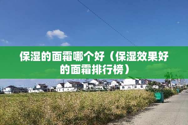 保湿的面霜哪个好（保湿效果好的面霜排行榜）