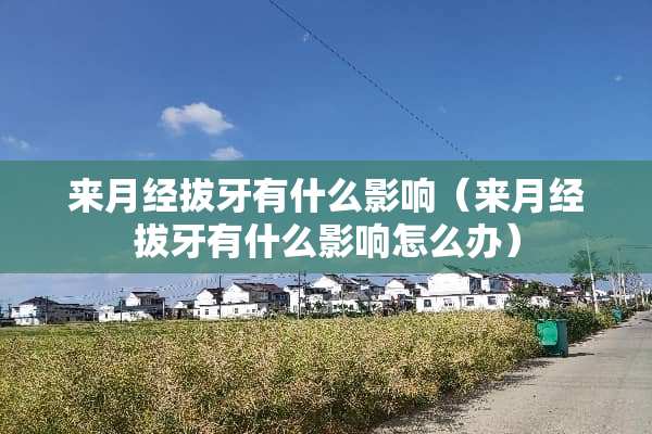 来月经拔牙有什么影响（来月经拔牙有什么影响怎么办）