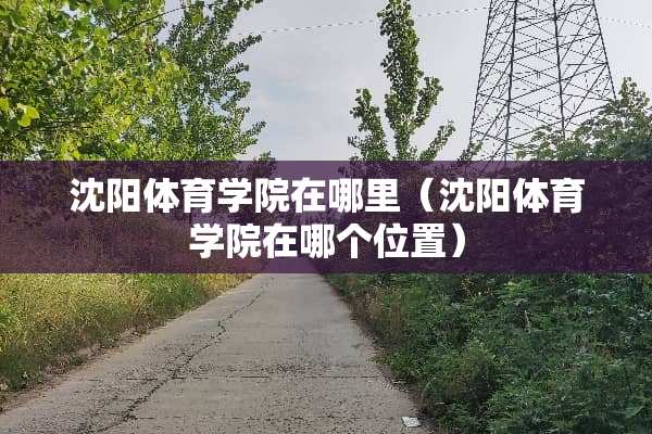 沈阳体育学院在哪里（沈阳体育学院在哪个位置）