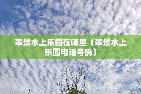 翠景水上乐园在哪里（翠景水上乐园电话号码）