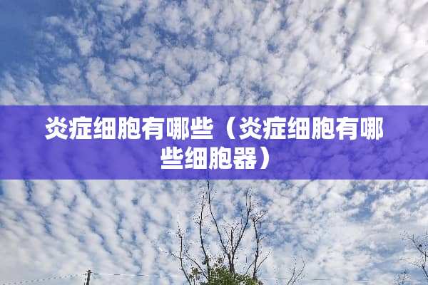 炎症细胞有哪些（炎症细胞有哪些细胞器）