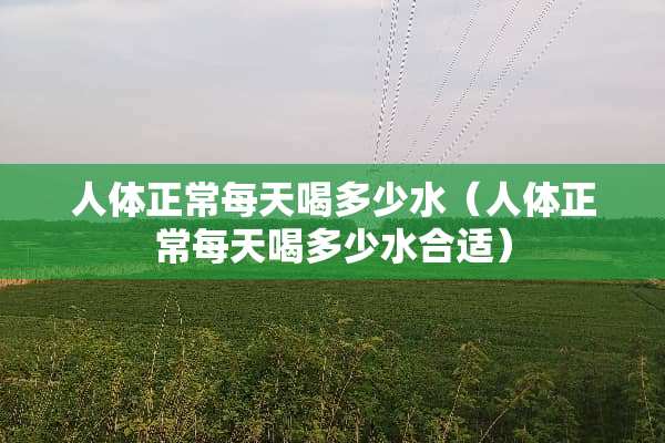 人体正常每天喝多少水（人体正常每天喝多少水合适）