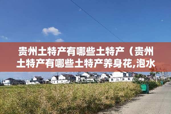 贵州土特产有哪些土特产（贵州土特产有哪些土特产养身花,泡水喝）
