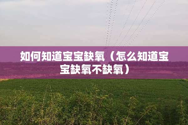 如何知道宝宝缺氧（怎么知道宝宝缺氧不缺氧）