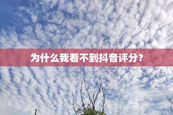 为什么我看不到抖音评分？