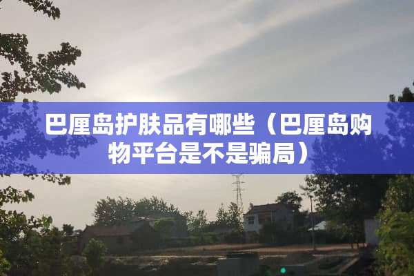巴厘岛护肤品有哪些（巴厘岛购物平台是不是**）