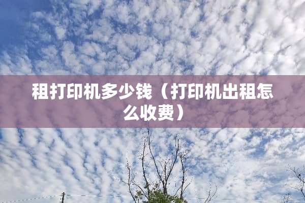 租打印机多少钱（打印机出租怎么收费）