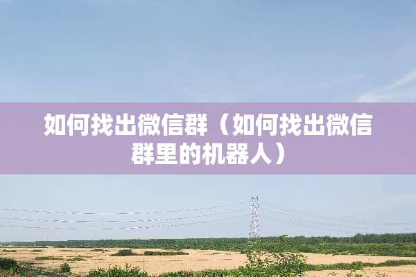 如何找出微信群（如何找出微信群里的机器人）