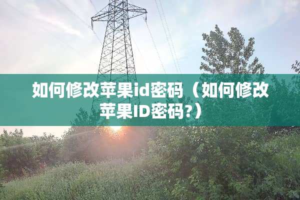 如何修改苹果id密码（如何修改苹果ID密码?）