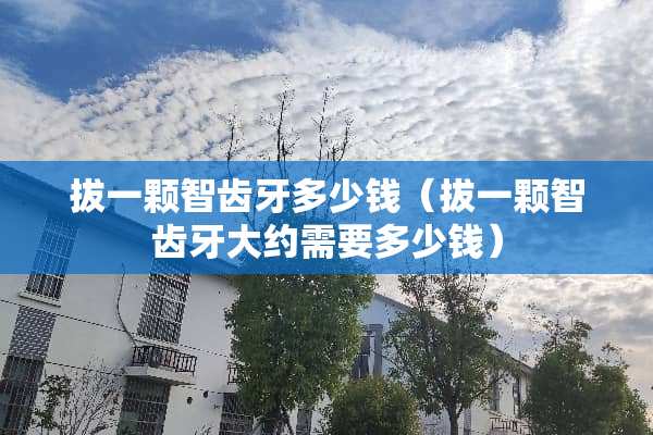 拔一颗智齿牙多少钱（拔一颗智齿牙大约需要多少钱）