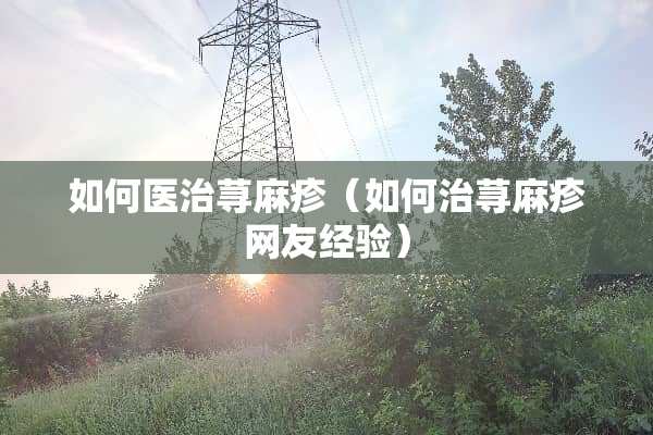 如何医治***（如何治***网友经验）