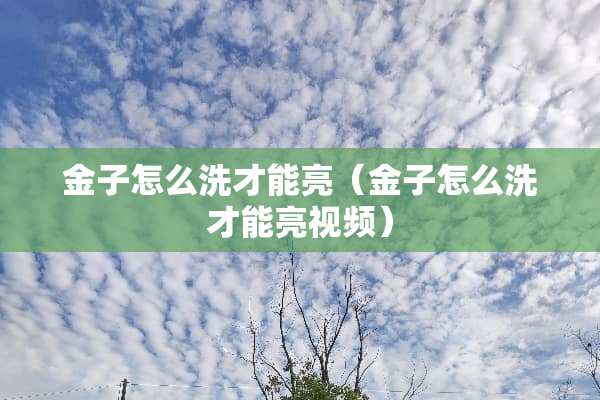 金子怎么洗才能亮（金子怎么洗才能亮视频）