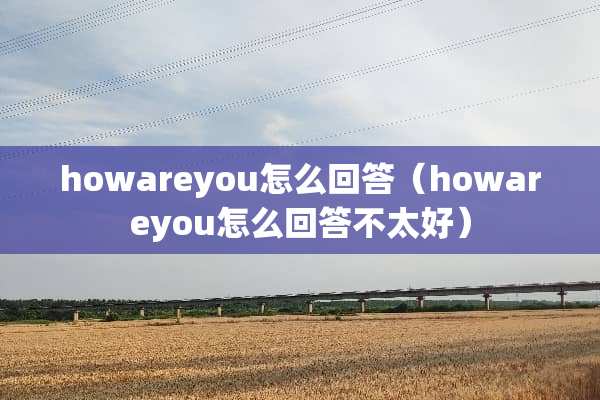 howareyou怎么回答（howareyou怎么回答不太好）