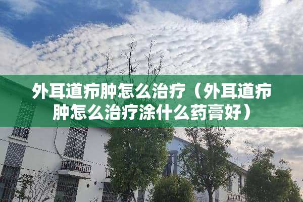 外耳道疖肿怎么治疗（外耳道疖肿怎么治疗涂什么药膏好）