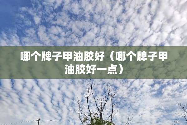 哪个牌子甲油胶好（哪个牌子甲油胶好一点）