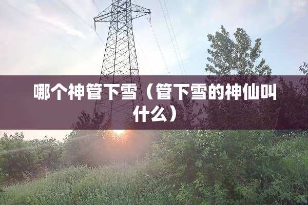哪个神管下雪（管下雪的神仙叫什么）